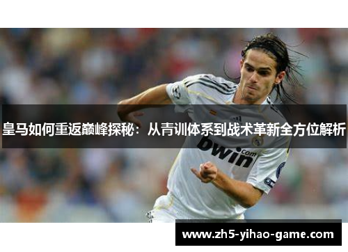 皇马如何重返巅峰探秘：从青训体系到战术革新全方位解析