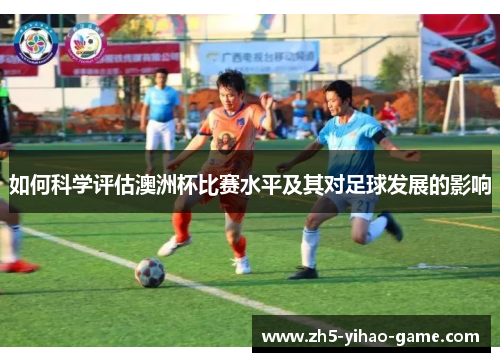 如何科学评估澳洲杯比赛水平及其对足球发展的影响