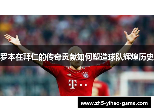 罗本在拜仁的传奇贡献如何塑造球队辉煌历史