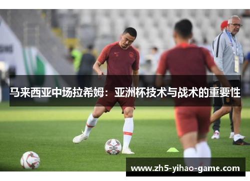 马来西亚中场拉希姆：亚洲杯技术与战术的重要性