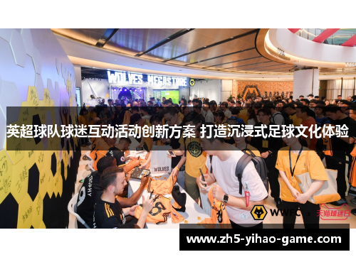 英超球队球迷互动活动创新方案 打造沉浸式足球文化体验