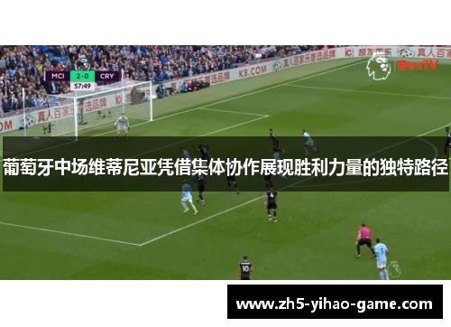 葡萄牙中场维蒂尼亚凭借集体协作展现胜利力量的独特路径