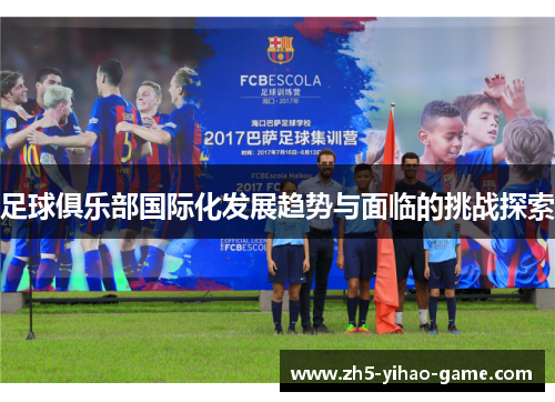 足球俱乐部国际化发展趋势与面临的挑战探索 足球俱乐部国际化发展趋势与面临的挑战探索