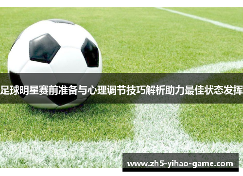 足球明星赛前准备与心理调节技巧解析助力最佳状态发挥